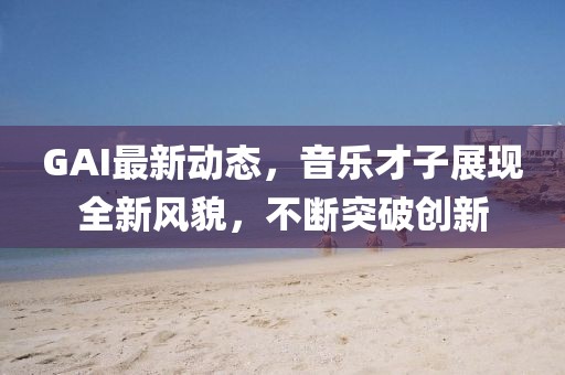 GAI最新动态，音乐才子展现全新风貌，不断突破创新