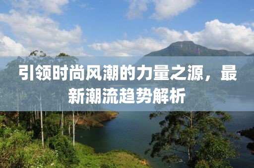引领时尚风潮的力量之源，最新潮流趋势解析