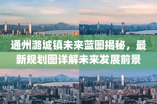 通州潞城镇未来蓝图揭秘，最新规划图详解未来发展前景