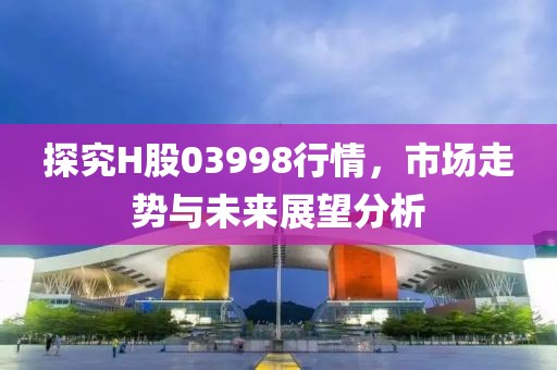 探究H股03998行情，市场走势与未来展望分析