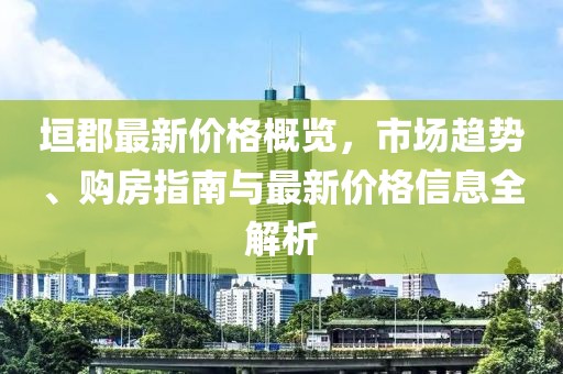 垣郡最新价格概览，市场趋势、购房指南与最新价格信息全解析