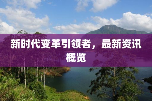 新时代变革引领者，最新资讯概览