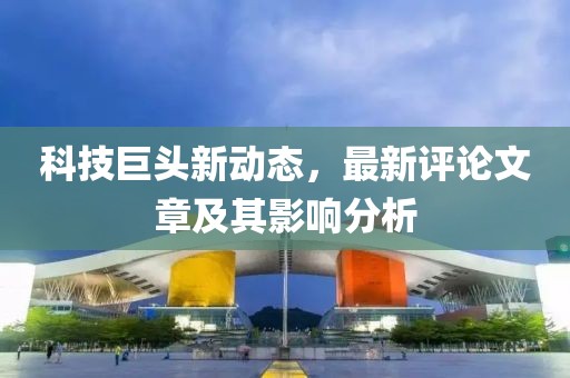 科技巨头新动态，最新评论文章及其影响分析