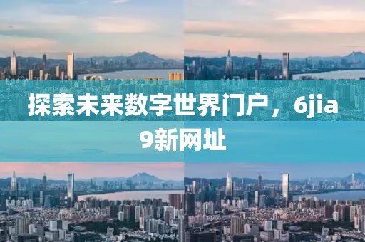 探索未来数字世界门户，6jia9新网址