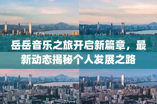 岳岳音乐之旅开启新篇章，最新动态揭秘个人发展之路