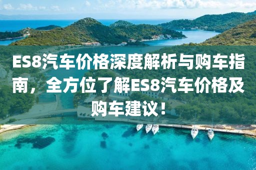 ES8汽车价格深度解析与购车指南，全方位了解ES8汽车价格及购车建议！