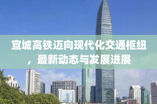 宣城高铁迈向现代化交通枢纽，最新动态与发展进展