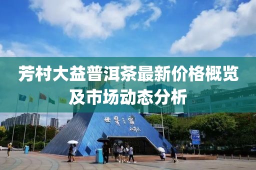 芳村大益普洱茶最新价格概览及市场动态分析