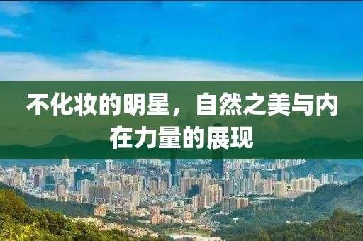 不化妆的明星，自然之美与内在力量的展现