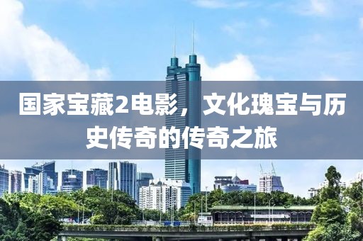 国家宝藏2电影，文化瑰宝与历史传奇的传奇之旅