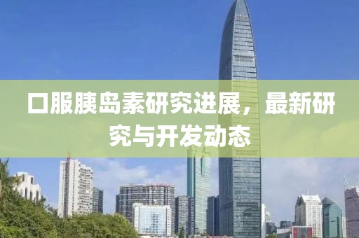 口服胰岛素研究进展，最新研究与开发动态
