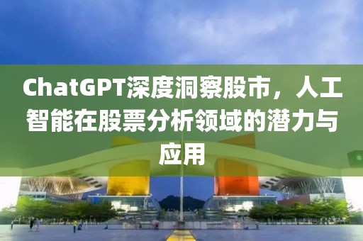 ChatGPT深度洞察股市，人工智能在股票分析领域的潜力与应用