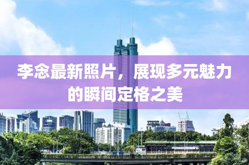 李念最新照片，展现多元魅力的瞬间定格之美