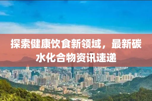 探索健康饮食新领域，最新碳水化合物资讯速递