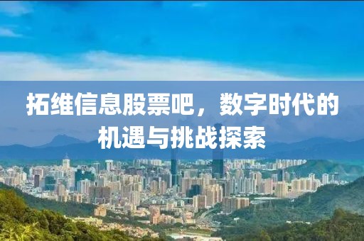 拓维信息股票吧，数字时代的机遇与挑战探索
