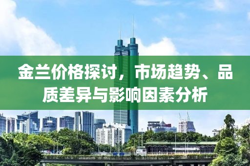 金兰价格探讨，市场趋势、品质差异与影响因素分析