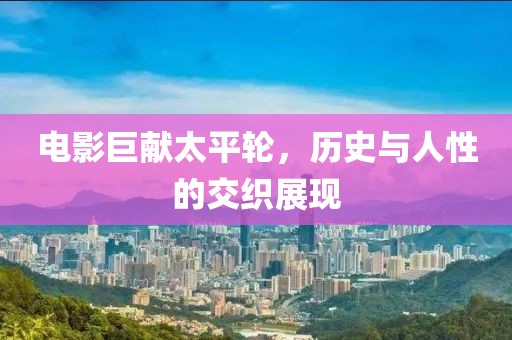 电影巨献太平轮，历史与人性的交织展现