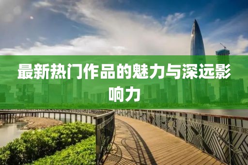 最新热门作品的魅力与深远影响力