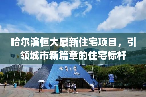 哈尔滨恒大最新住宅项目，引领城市新篇章的住宅标杆