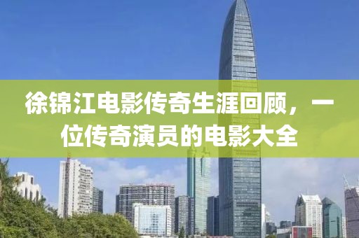徐锦江电影传奇生涯回顾，一位传奇演员的电影大全
