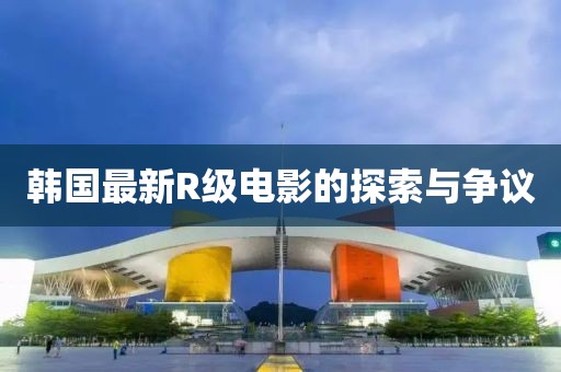 韩国最新R级电影的探索与争议