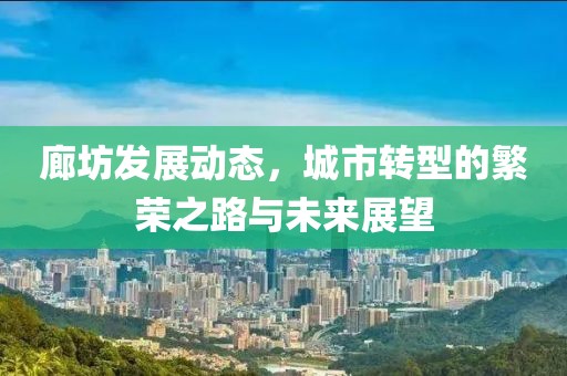 廊坊发展动态，城市转型的繁荣之路与未来展望