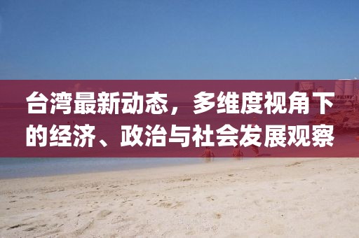 台湾最新动态，多维度视角下的经济、政治与社会发展观察