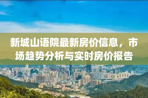 新城山语院最新房价信息，市场趋势分析与实时房价报告