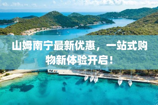 山姆南宁最新优惠，一站式购物新体验开启！