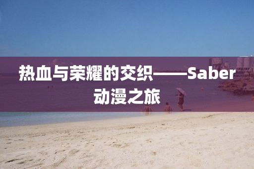热血与荣耀的交织——Saber动漫之旅
