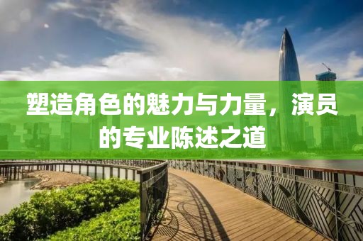 塑造角色的魅力与力量，演员的专业陈述之道