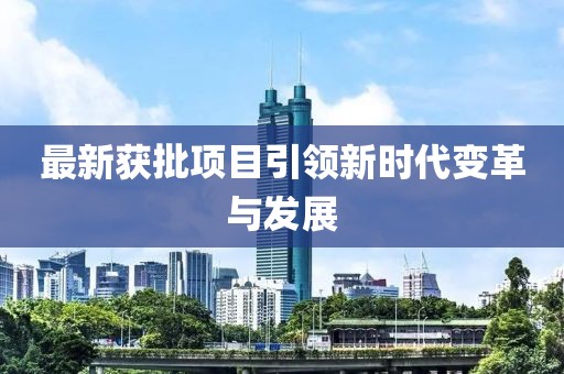 最新获批项目引领新时代变革与发展