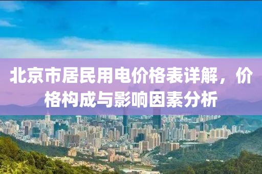 北京市居民用电价格表详解，价格构成与影响因素分析