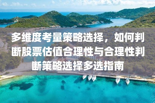 多维度考量策略选择，如何判断股票估值合理性与合理性判断策略选择多选指南