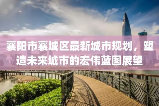 襄阳市襄城区最新城市规划，塑造未来城市的宏伟蓝图展望