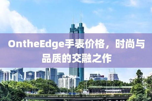 OntheEdge手表价格，时尚与品质的交融之作