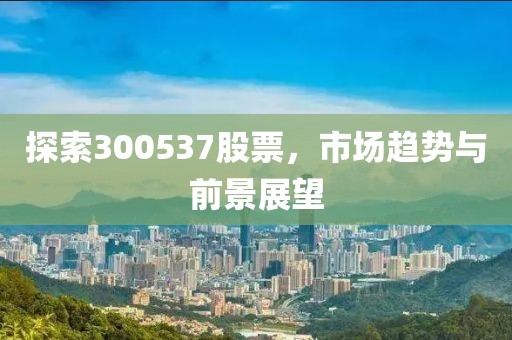 探索300537股票，市场趋势与前景展望