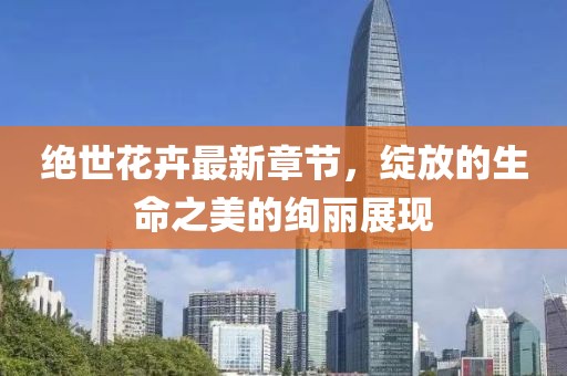 绝世花卉最新章节，绽放的生命之美的绚丽展现