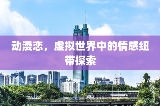 动漫恋，虚拟世界中的情感纽带探索