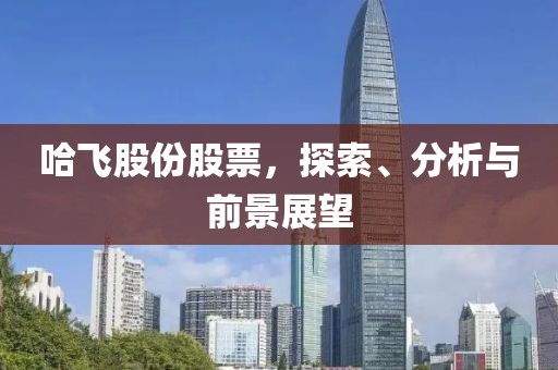 哈飞股份股票，探索、分析与前景展望