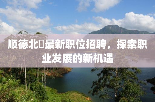 顺德北滘最新职位招聘，探索职业发展的新机遇