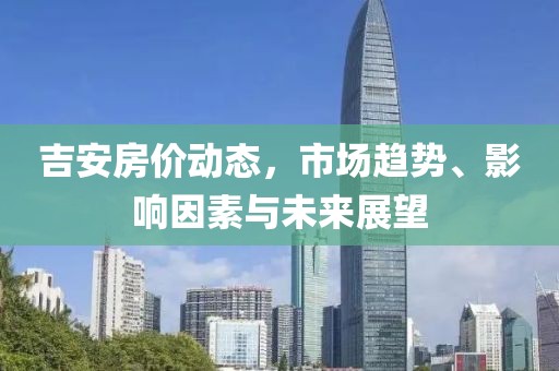 吉安房价动态，市场趋势、影响因素与未来展望