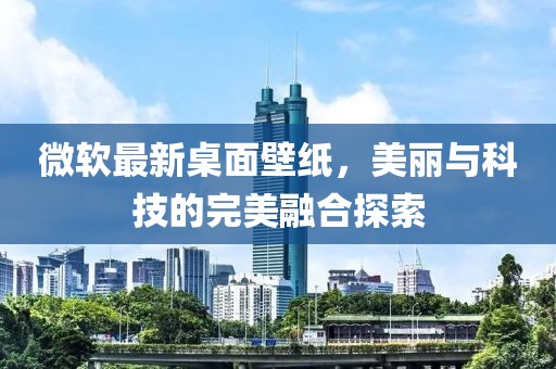 微软最新桌面壁纸，美丽与科技的完美融合探索