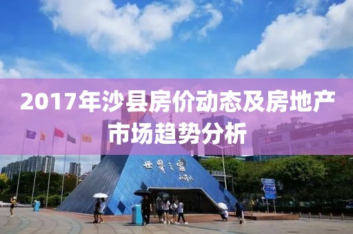 2017年沙县房价动态及房地产市场趋势分析