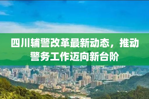 四川辅警改革最新动态，推动警务工作迈向新台阶