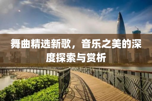 舞曲精选新歌，音乐之美的深度探索与赏析