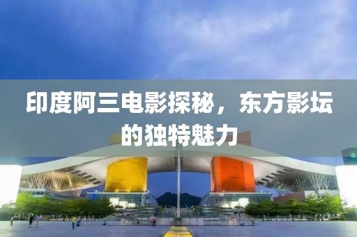 印度阿三电影探秘，东方影坛的独特魅力