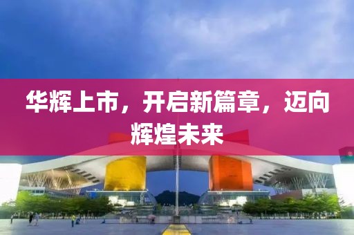 华辉上市，开启新篇章，迈向辉煌未来