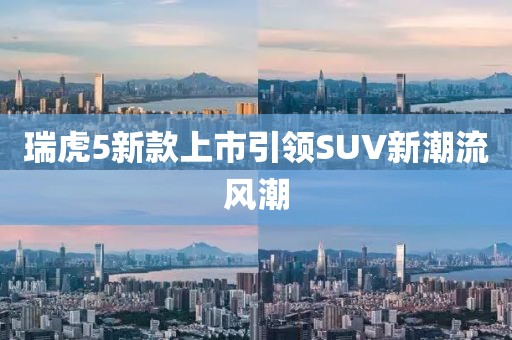 瑞虎5新款上市引领SUV新潮流风潮