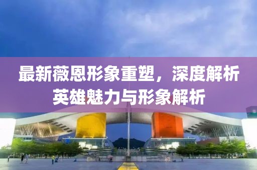 最新薇恩形象重塑，深度解析英雄魅力与形象解析